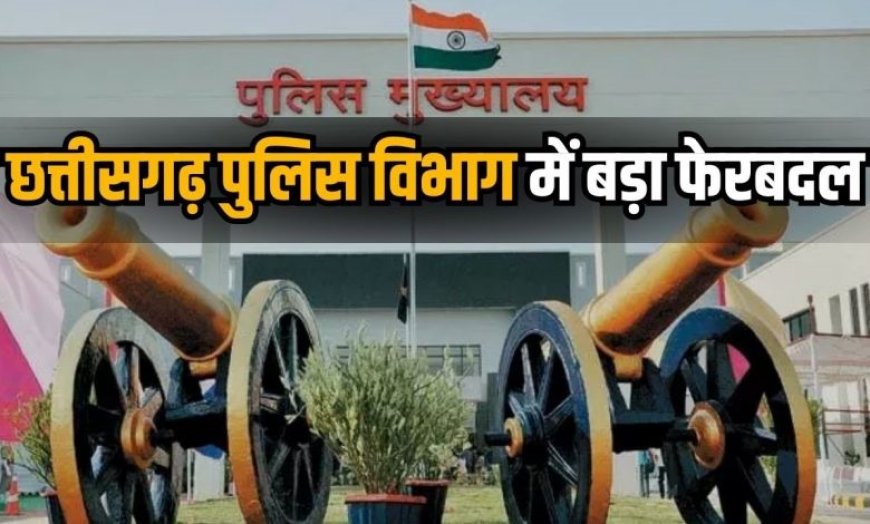 छत्तीसगढ़ पुलिस विभाग में बड़ा फेरबदल, कई अफसरों का तबादला...देखें लिस्ट..!!