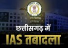 छत्तीसगढ़ में IAS अधिकारियों का तबादला, देखें नई पोस्टिंग की पूरी लिस्ट