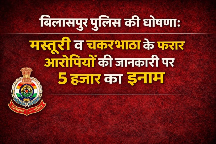 बिलासपुर पुलिस की घोषणा: मस्तूरी व चकरभाठा के फरार आरोपियों की जानकारी पर 5 हजार का इनाम
