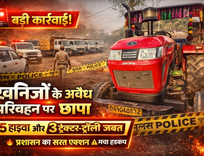 खनिजों के अवैध परिवहन पर बड़ी कार्रवाई,5 हाइवा और 3 ट्रैक्टर-ट्रॉली जब्त