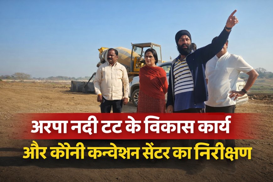 अरपा नदी तट के निर्माण कार्यों और कोनी कन्वेंशन सेंटर का निरीक्षण