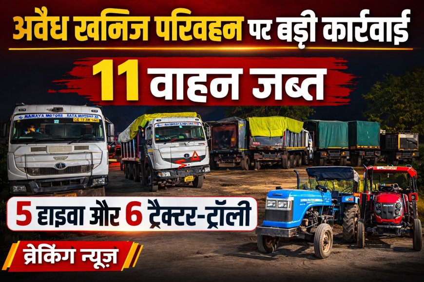 खनिजों के अवैध परिवहन पर बड़ी कार्रवाई, 5 हाइवा व 6 ट्रैक्टर-ट्रॉली सहित 11 वाहन जब्त