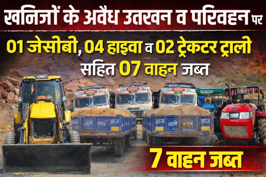 खनिजों के अवैध उत्खनन व परिवहन पर 01 जेसीबी, 04 हाइवा व 02 ट्रेक्टर ट्राली सहित 07 वाहन जप्त