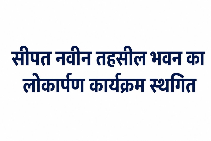 सीपत नवीन तहसील भवन का लोकार्पण कार्यक्रम स्थगित