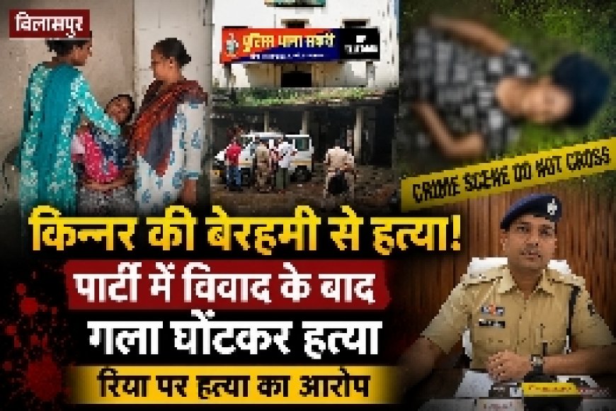 बिलासपुर में किन्नर की बेरहमी से हत्या: पार्टी में विवाद के बाद गला घोंटकर हत्या, रिया पर हत्या का आरोप