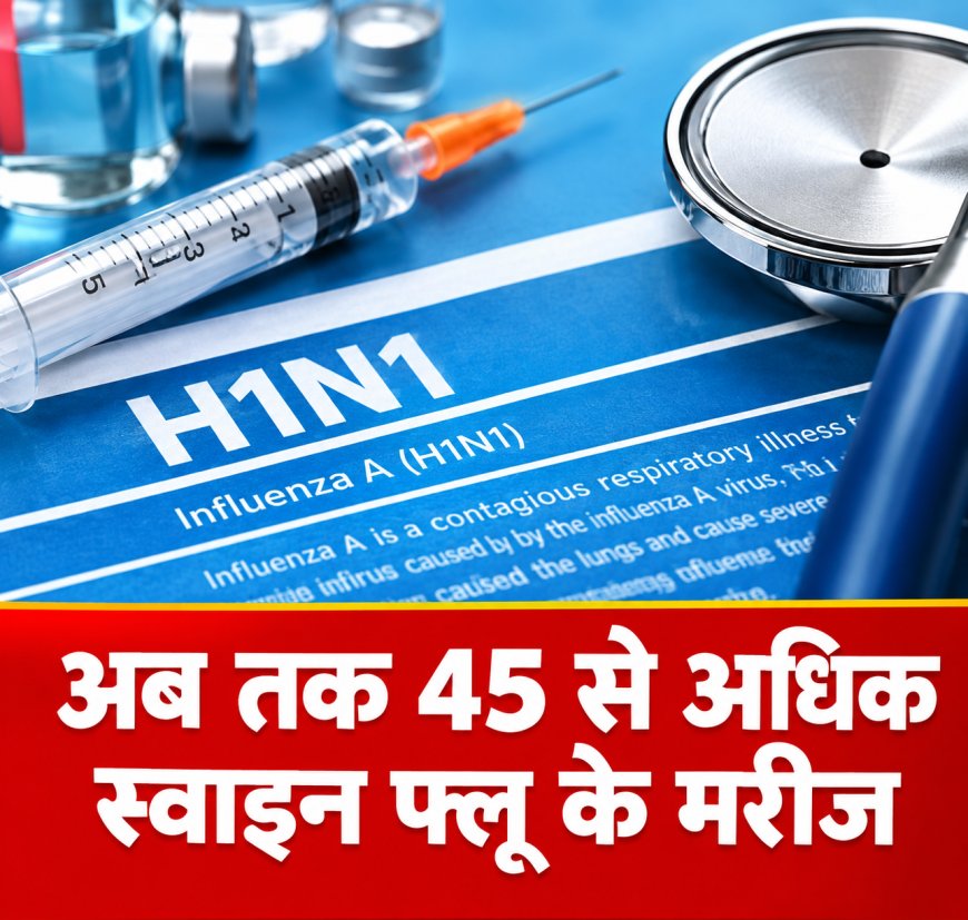 छत्तीसगढ़ में स्वाइन फ्लू का बढ़ता खतरा! अब तक 45 से ज्यादा मरीज मिले