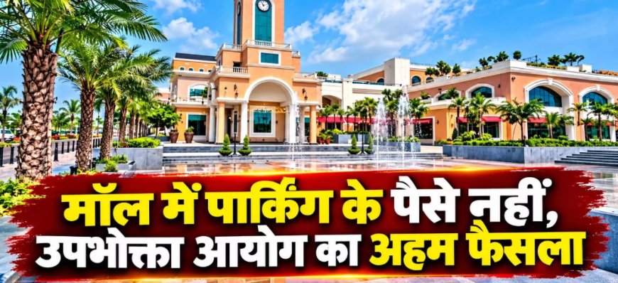 मॉल में पार्किंग वसूली पर उपभोक्ताओं की बड़ी जीत: राज्य उपभोक्ता आयोग ने अंबुजा मॉल की अपील की खारिज,