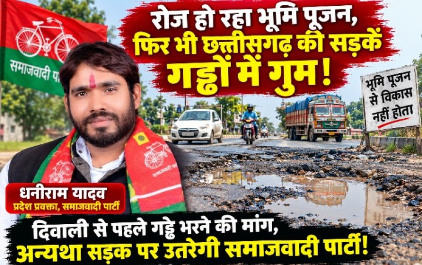 रोज हो रहा भूमि पूजन, फिर भी छत्तीसगढ़ की सड़कें गड्ढों में गुम! दिवाली से पहले सुधार नहीं हुआ तो सड़क पर उतरेगी समाजवादी पार्टी: धनीराम यादव  सड़क हादसों के लिए सरकार की लापरवाही को बताया जिम्मेदार, ग्रामीण से शहरी क्षेत्रों तक बदहाल सड़कों पर उठाए सवाल